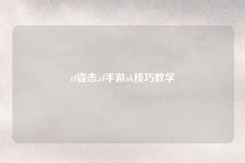 cf姿态,cf手游ak技巧教学