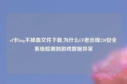 cf卡bug不掉血文件下载,为什么CF老出现230安全系统检测到游戏数据异常