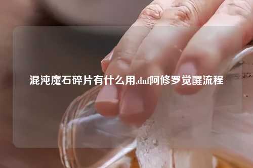 混沌魔石碎片有什么用,dnf阿修罗觉醒流程