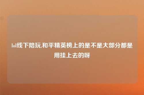 lol线下陪玩,和平精英榜上的是不是大部分都是用挂上去的呀