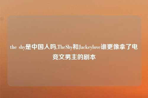 the shy是中国人吗,TheShy和Jackeylove谁更像拿了电竞文男主的剧本