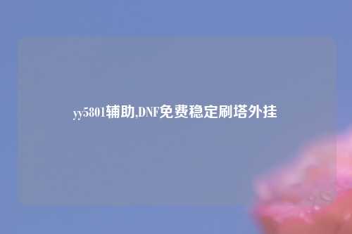 yy5801辅助,DNF免费稳定刷塔外挂