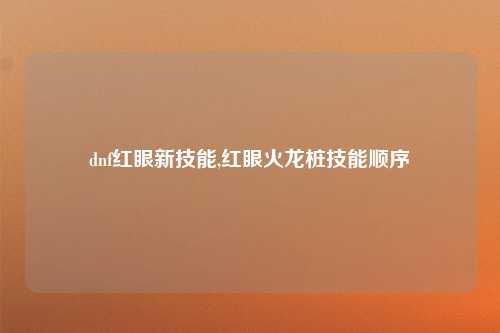 dnf红眼新技能,红眼火龙桩技能顺序
