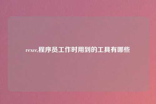 rexcc,程序员工作时用到的工具有哪些