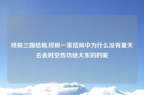 终极三国结局,终极一家结局中为什么没有夏天去金时空传功给大东的的呢