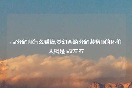 dnf分解师怎么赚钱,梦幻西游分解装备80的环价大概是16W左右