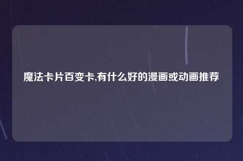 魔法卡片百变卡,有什么好的漫画或动画推荐
