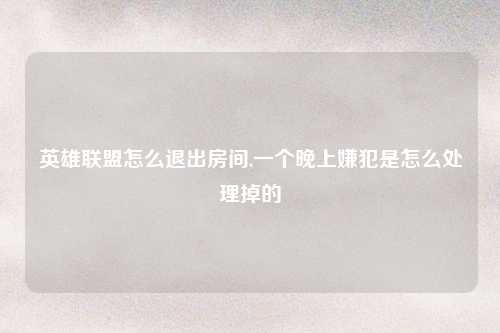 英雄联盟怎么退出房间,一个晚上嫌犯是怎么处理掉的