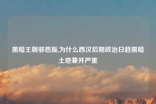 黑暗王朝邪恶版,为什么西汉后期政治日趋黑暗土地兼并严重