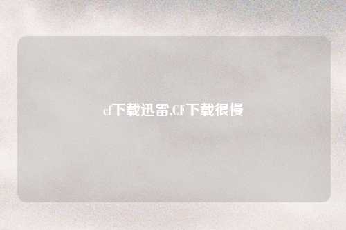 cf下载迅雷,CF下载很慢