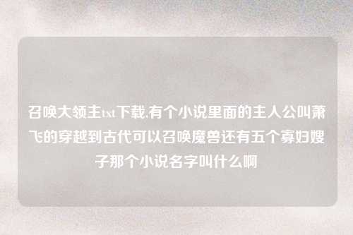 召唤大领主txt下载,有个小说里面的主人公叫萧飞的穿越到古代可以召唤魔兽还有五个寡妇嫂子那个小说名字叫什么啊