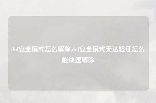 dnf安全模式怎么解除,dnf安全模式无法验证怎么能快速解除