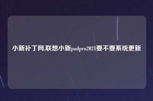 小新补丁网,联想小新padpro2021要不要系统更新