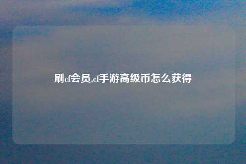 刷cf会员,cf手游高级币怎么获得