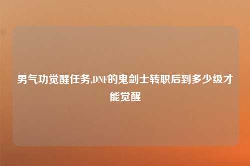 男气功觉醒任务,DNF的鬼剑士转职后到多少级才能觉醒