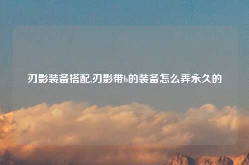 刃影装备搭配,刃影带b的装备怎么弄永久的