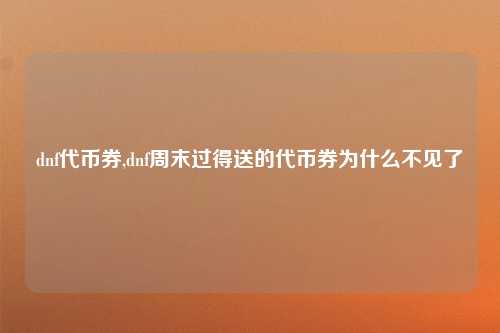 dnf代币券,dnf周末过得送的代币券为什么不见了