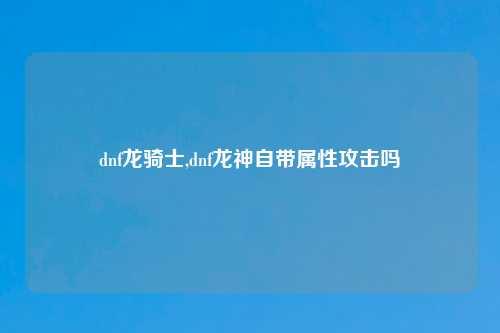 dnf龙骑士,dnf龙神自带属性攻击吗