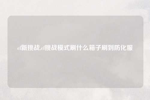cf新挑战,cf挑战模式刷什么箱子刷到防化服