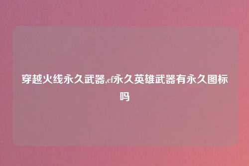 穿越火线永久武器,cf永久英雄武器有永久图标吗