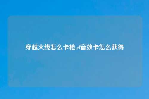 穿越火线怎么卡枪,cf音效卡怎么获得