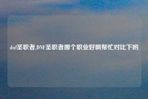 dnf圣职者,DNF圣职者哪个职业好啊帮忙对比下哟