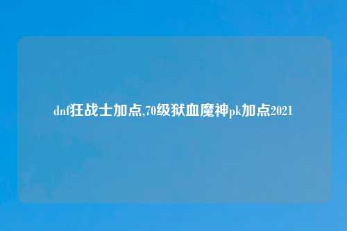 dnf狂战士加点,70级狱血魔神pk加点2021