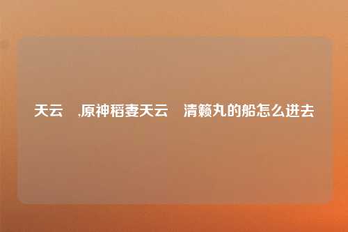 天云峠,原神稻妻天云峠清籁丸的船怎么进去