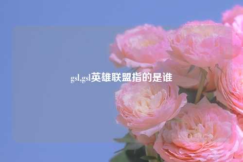 gsl,gsl英雄联盟指的是谁