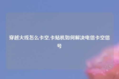 穿越火线怎么卡空,卡贴机如何解决电信卡空信号