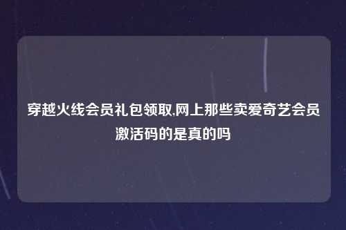 穿越火线会员礼包领取,网上那些卖爱奇艺会员激活码的是真的吗