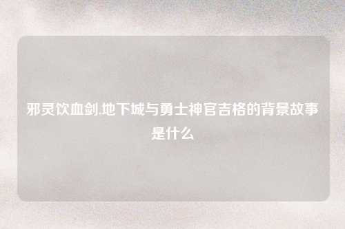 邪灵饮血剑,地下城与勇士神官吉格的背景故事是什么