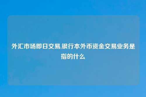 外汇市场即日交易,银行本外币资金交易业务是指的什么