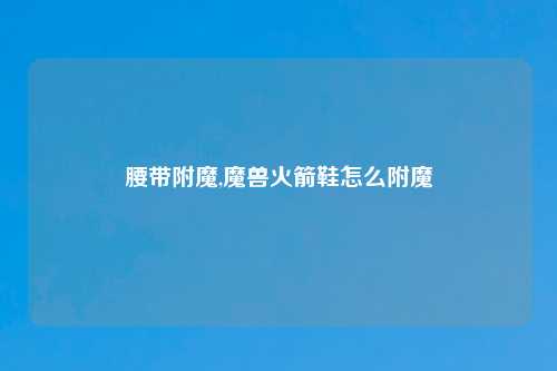 腰带附魔,魔兽火箭鞋怎么附魔