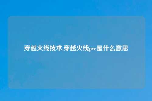 穿越火线技术,穿越火线pve是什么意思