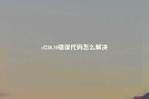cf230,10错误代码怎么解决