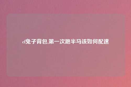 cf兔子背包,第一次跑半马该如何配速