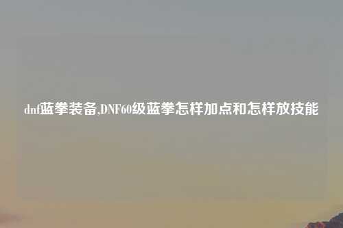 dnf蓝拳装备,DNF60级蓝拳怎样加点和怎样放技能