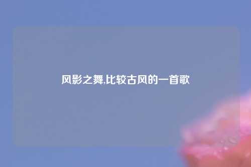 风影之舞,比较古风的一首歌