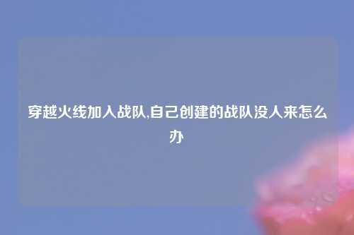 穿越火线加入战队,自己创建的战队没人来怎么办
