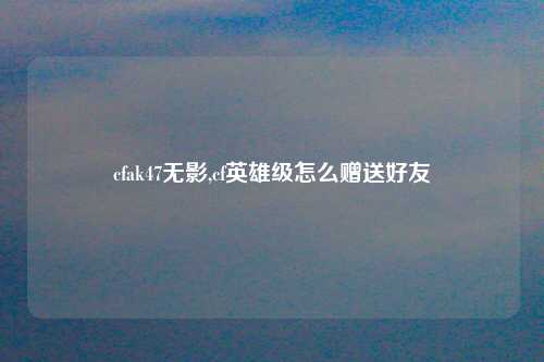 cfak47无影,cf英雄级怎么赠送好友