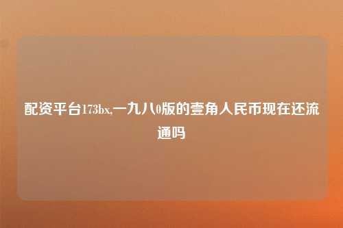 配资平台173bx,一九八0版的壹角人民币现在还流通吗