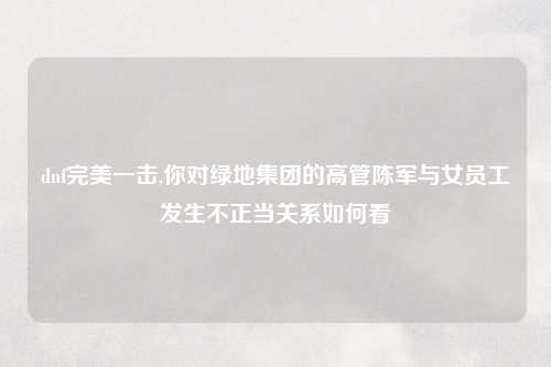 dnf完美一击,你对绿地集团的高管陈军与女员工发生不正当关系如何看