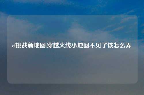cf挑战新地图,穿越火线小地图不见了该怎么弄