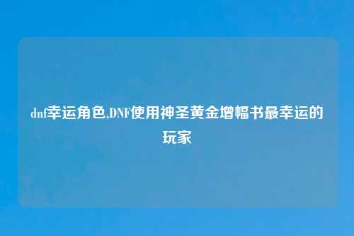 dnf幸运角色,DNF使用神圣黄金增幅书最幸运的玩家