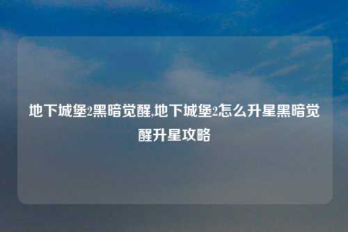 地下城堡2黑暗觉醒,地下城堡2怎么升星黑暗觉醒升星攻略