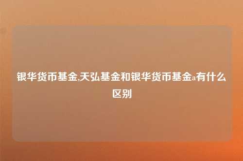 银华货币基金,天弘基金和银华货币基金a有什么区别