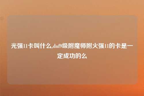 光强11卡叫什么,dnf9级附魔师附火强11的卡是一定成功的么