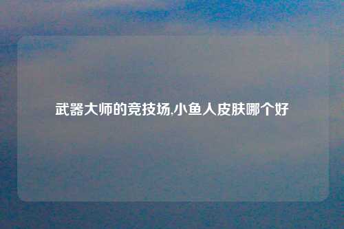 武器大师的竞技场,小鱼人皮肤哪个好