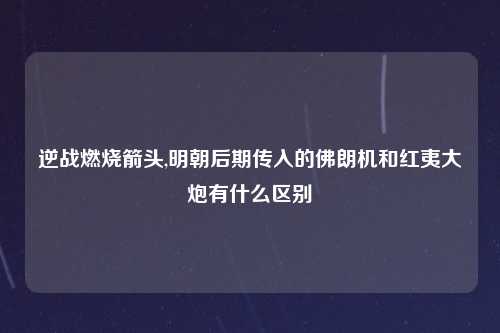 逆战燃烧箭头,明朝后期传入的佛朗机和红夷大炮有什么区别